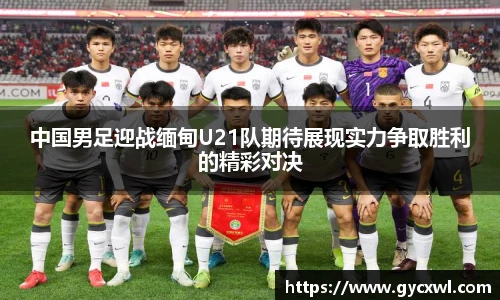 中国男足迎战缅甸U21队期待展现实力争取胜利的精彩对决